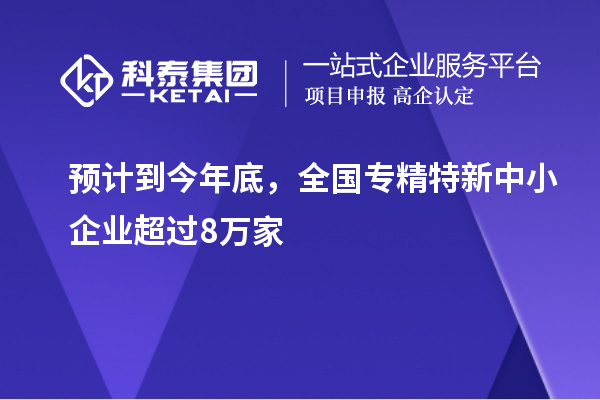 預計到今年底，全國<a href=http://www.xjsygy.com/fuwu/zhuanjingtexin.html target=_blank class=infotextkey>專精特新中小企業</a>超過8萬家