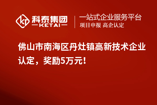 佛山市南海區丹灶鎮高新技術企業認定，獎勵5萬元！
