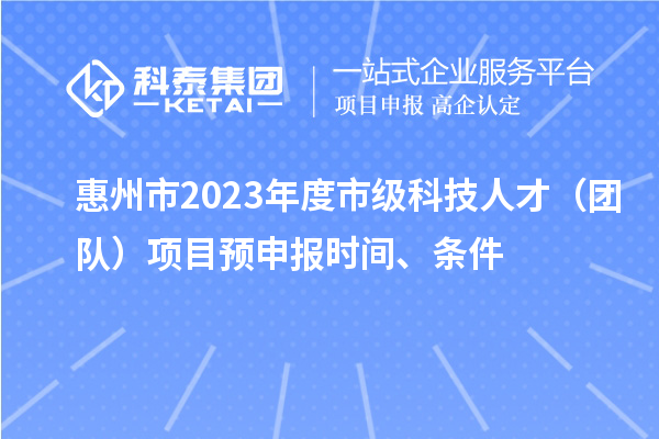 惠州市2023年度市級科技人才（團隊）項目預申報時間、條件