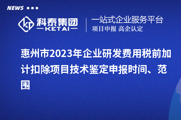 惠州市2023年企業(yè)研發(fā)費(fèi)用稅前加計(jì)扣除項(xiàng)目技術(shù)鑒定申報(bào)時(shí)間、范圍