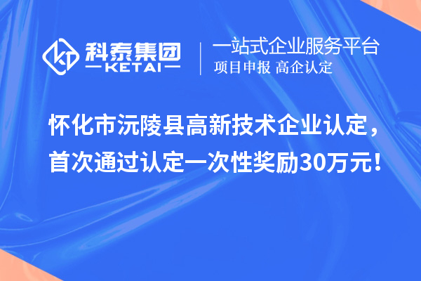 懷化市沅陵縣高新技術企業認定，首次通過認定一次性獎勵30萬元！