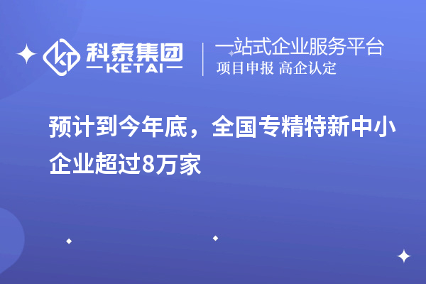 預計到今年底，全國<a href=http://www.xjsygy.com/fuwu/zhuanjingtexin.html target=_blank class=infotextkey>專精特新中小企業</a>超過8萬家