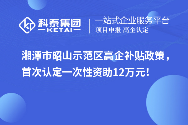 湘潭市昭山示范區(qū)高企補(bǔ)貼政策，首次認(rèn)定一次性資助12萬(wàn)元！