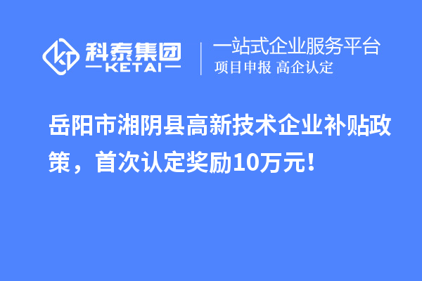 岳陽市湘陰縣高新技術(shù)企業(yè)補貼政策，首次認定獎勵10萬元！