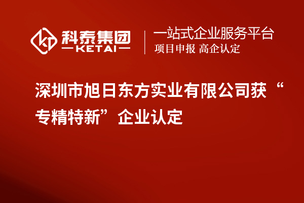 深圳市旭日東方實業有限公司獲“專精特新”企業認定