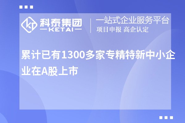 累計(jì)已有1300多家<a href=http://www.xjsygy.com/fuwu/zhuanjingtexin.html target=_blank class=infotextkey>專精特新中小企業(yè)</a>在A股上市