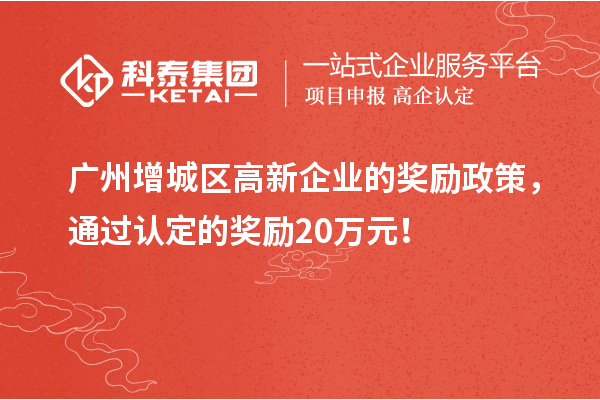 廣州增城區高新企業的獎勵政策，通過認定的獎勵20萬元！
