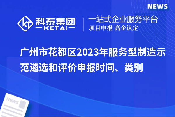 廣州市花都區2023年服務型制造示范遴選和評價申報時間、類別