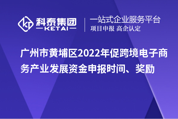 廣州市黃埔區(qū)2022年促跨境電子商務產(chǎn)業(yè)發(fā)展資金申報時間、獎勵
