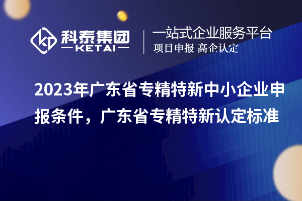 2023年廣東省<a href=http://www.xjsygy.com/fuwu/zhuanjingtexin.html target=_blank class=infotextkey>專精特新中小企業(yè)</a>申報(bào)條件,廣東省專精特新認(rèn)定標(biāo)準(zhǔn)