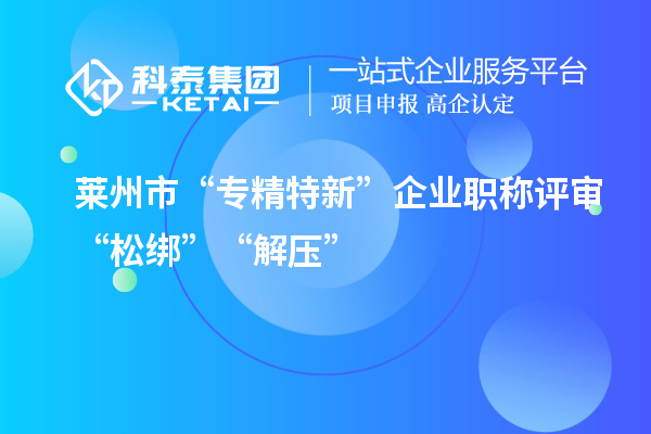 萊州市“專精特新”企業職稱評審“松綁”“解壓”