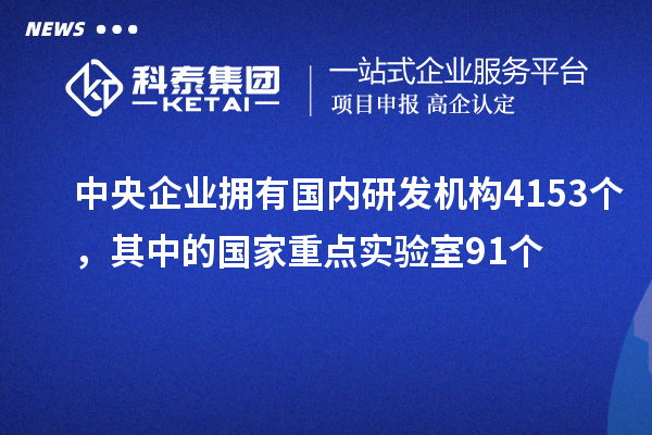 中央企業(yè)擁有國(guó)內(nèi)研發(fā)機(jī)構(gòu)4153個(gè)，其中的國(guó)家重點(diǎn)實(shí)驗(yàn)室91個(gè)