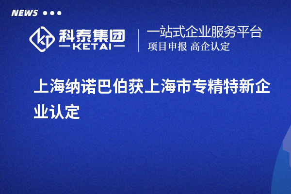 上海納諾巴伯獲上海市專精特新企業認定