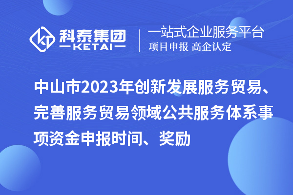 中山市2023年創新發展服務貿易、完善服務貿易領域公共服務體系事項資金申報時間、獎勵