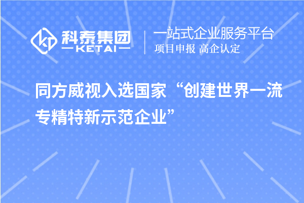 同方威視入選國(guó)家“創(chuàng)建世界一流專精特新示范企業(yè)”