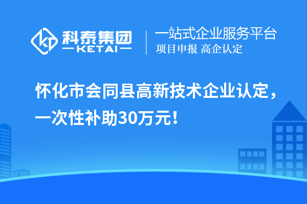 懷化市會同縣高新技術企業認定，一次性補助30萬元！