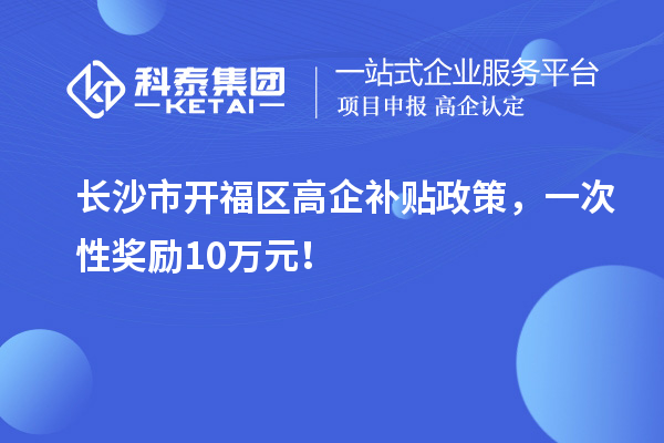 長沙市開福區高企補貼政策，一次性獎勵10萬元！