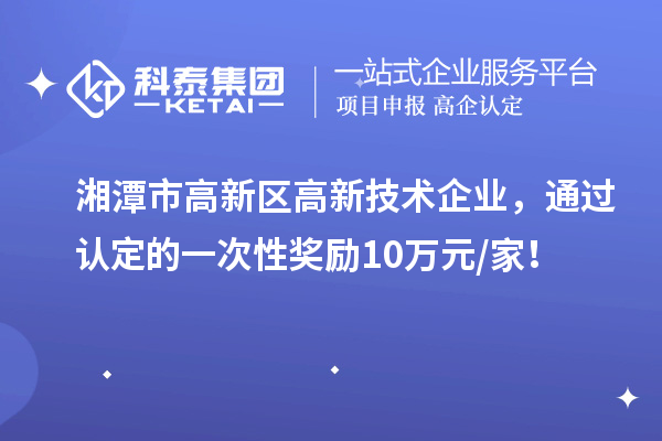 湘潭市高新區(qū)高新技術(shù)企業(yè)，通過認(rèn)定的一次性獎勵10萬元/家！
