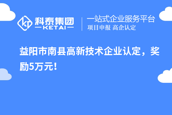 益陽市南縣<a href=http://www.xjsygy.com target=_blank class=infotextkey>高新技術企業認定</a>，獎勵5萬元！