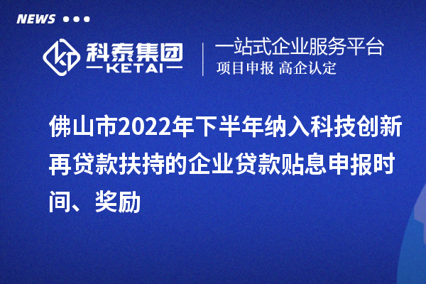 佛山市2022年下半年納入科技創新再貸款扶持的企業貸款貼息申報時間、獎勵