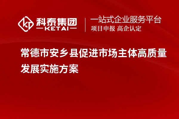 常德市安鄉(xiāng)縣促進(jìn)市場(chǎng)主體高質(zhì)量發(fā)展實(shí)施方案