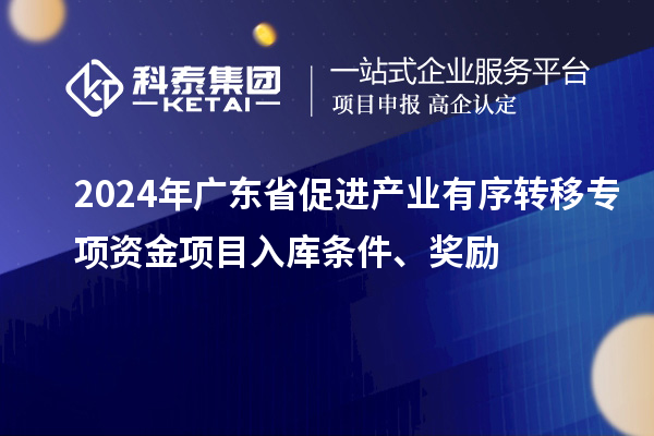2024年廣東省促進產業有序轉移專項資金項目入庫條件、獎勵