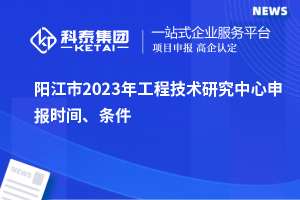 陽江市2023年<a href=http://www.xjsygy.com/fuwu/gongchengzhongxin.html target=_blank class=infotextkey>工程技術研究中心申報</a>時間、條件