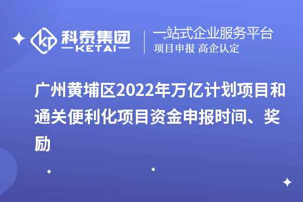 廣州黃埔區2022年萬億計劃項目和通關便利化項目資金申報時間、獎勵