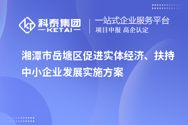 湘潭市岳塘區(qū)促進實體經(jīng)濟、扶持中小企業(yè)發(fā)展實施方案