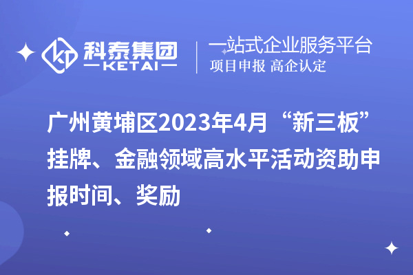 廣州黃埔區2023年4月“新三板”掛牌、金融領域高水平活動資助申報時間、獎勵