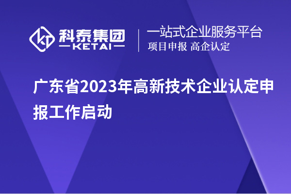 廣東省2023年<a href=http://www.xjsygy.com target=_blank class=infotextkey>高新技術企業認定</a>申報工作啟動