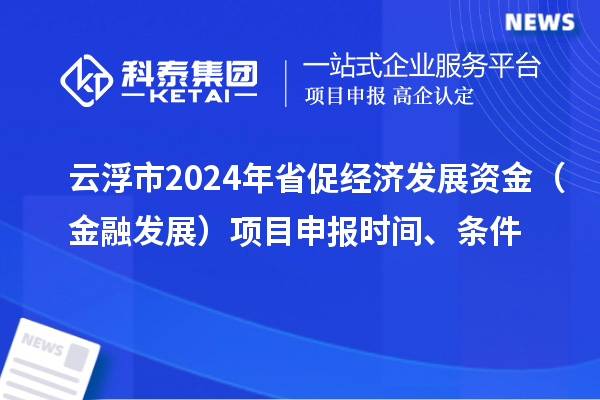云浮市2024年省促經濟發展資金（金融發展）項目申報時間、條件