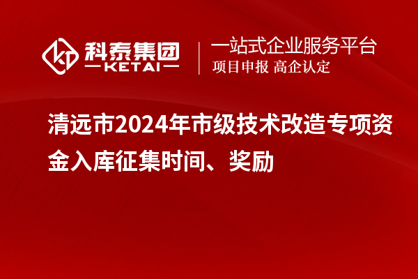 清遠(yuǎn)市2024年市級(jí)技術(shù)改造專項(xiàng)資金入庫征集時(shí)間、獎(jiǎng)勵(lì)