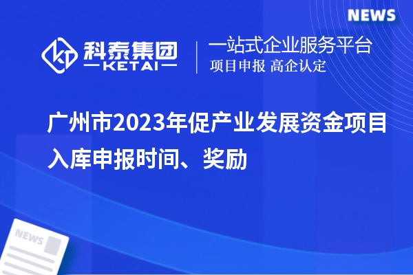 廣州市2023年促產業發展資金項目入庫申報時間、獎勵
