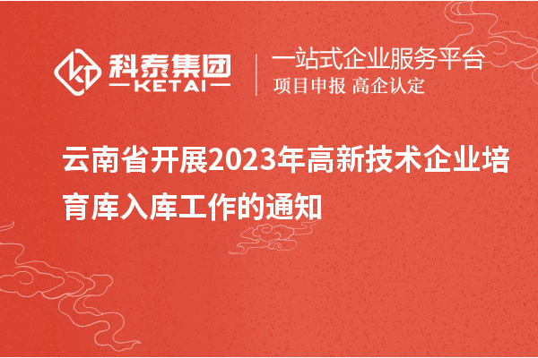 云南省開展2023年高新技術企業培育庫入庫工作的通知