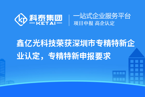鑫億光科技榮獲深圳市專(zhuān)精特新企業(yè)認(rèn)定，專(zhuān)精特新申報(bào)要求