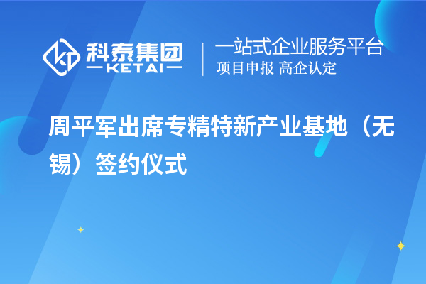 周平軍出席專精特新產業基地（無錫）簽約儀式