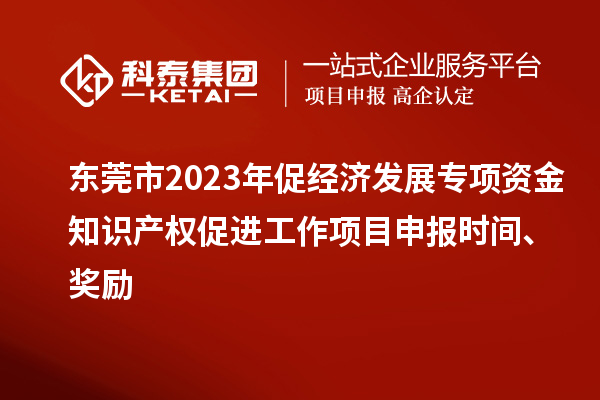 東莞市2023年促經濟發展專項資金知識產權促進工作<a href=http://www.xjsygy.com/shenbao.html target=_blank class=infotextkey>項目申報</a>時間、獎勵