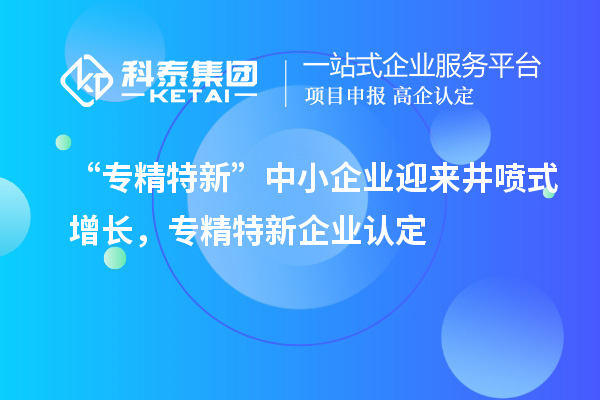 “專精特新”中小企業(yè)迎來井噴式增長，專精特新企業(yè)認(rèn)定