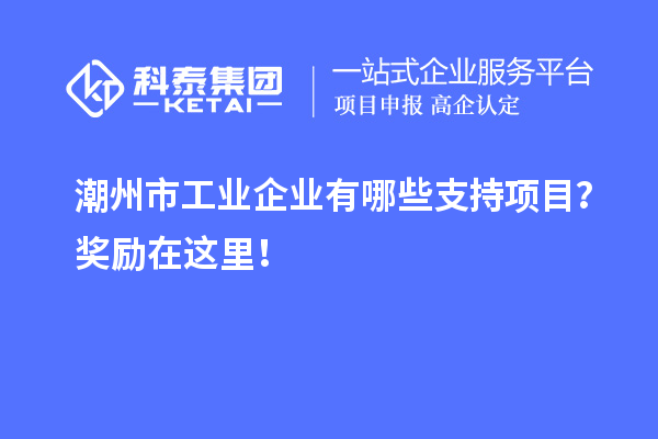 潮州市工業(yè)企業(yè)有哪些支持項(xiàng)目？獎(jiǎng)勵(lì)在這里！