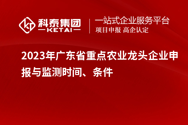 2023年廣東省重點(diǎn)農(nóng)業(yè)龍頭企業(yè)申報(bào)與監(jiān)測時(shí)間、條件