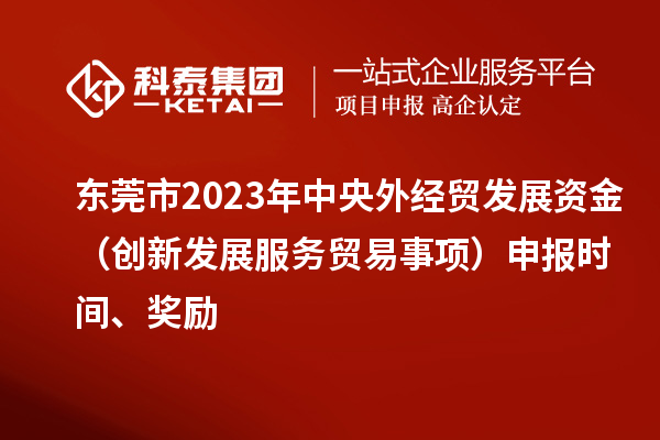 東莞市2023年中央外經貿發展資金（創新發展服務貿易事項）申報時間、獎勵
