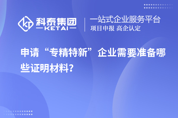 申請“專精特新”企業需要準備哪些證明材料？