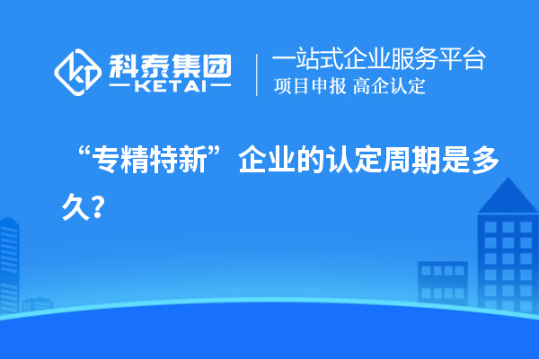 “專精特新”企業(yè)的認(rèn)定周期是多久？