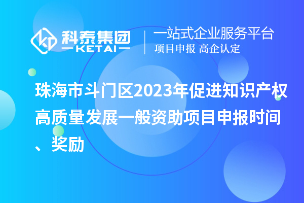 珠海市斗門區(qū)2023年促進(jìn)知識產(chǎn)權(quán)高質(zhì)量發(fā)展一般資助項(xiàng)目申報(bào)時(shí)間、獎勵(lì)