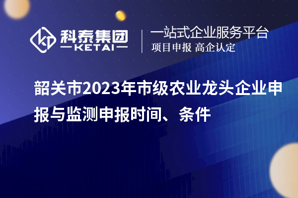 韶關市2023年市級農業龍頭企業申報與監測申報時間、條件