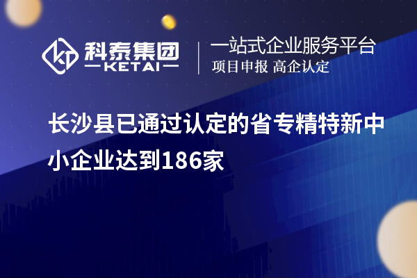 長(zhǎng)沙縣已通過(guò)認(rèn)定的省專精特新中小企業(yè)達(dá)到186家