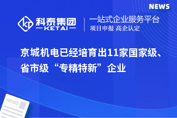 京城機(jī)電已經(jīng)培育出11家國家級、省市級“專精特新”企業(yè)