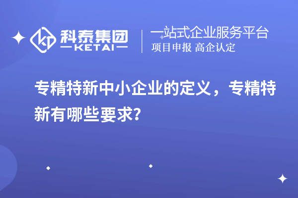 <a href=http://www.xjsygy.com/fuwu/zhuanjingtexin.html target=_blank class=infotextkey>專精特新中小企業</a>的定義,專精特新有哪些要求?