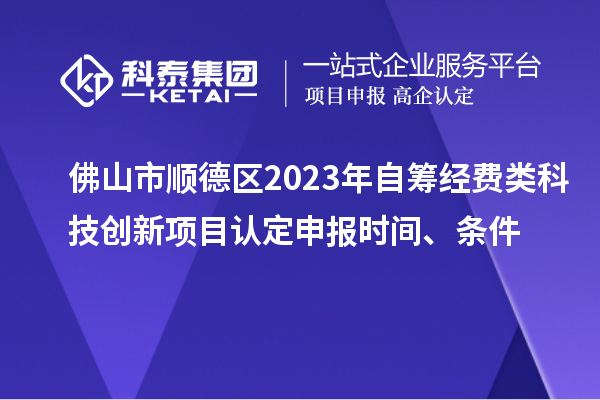 佛山市順德區2023年自籌經費類科技創新項目認定申報時間、條件